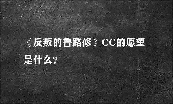 《反叛的鲁路修》CC的愿望是什么？