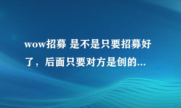 wow招募 是不是只要招募好了，后面只要对方是创的新号，我也创一个是不是就已经是招募关系了|