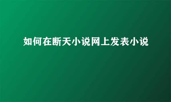 如何在断天小说网上发表小说