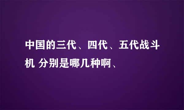 中国的三代、四代、五代战斗机 分别是哪几种啊、