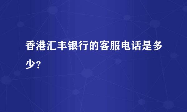 香港汇丰银行的客服电话是多少？