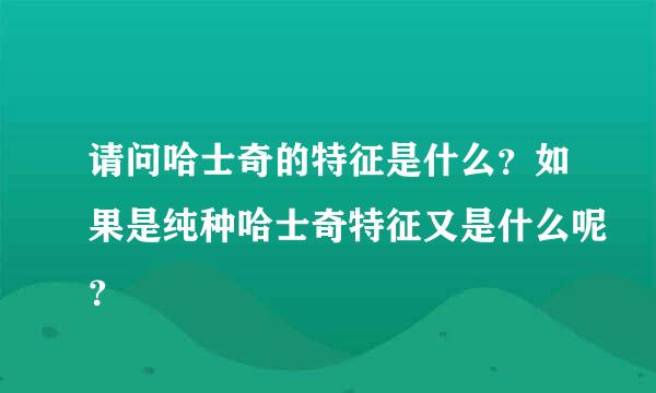 请问哈士奇的特征是什么？如果是纯种哈士奇特征又是什么呢？