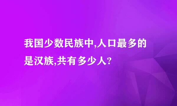 我国少数民族中,人口最多的是汉族,共有多少人?