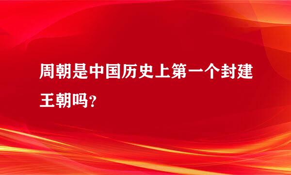 周朝是中国历史上第一个封建王朝吗？