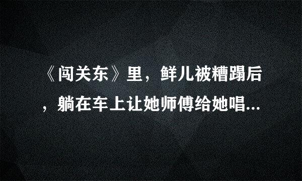 《闯关东》里，鲜儿被糟蹋后，躺在车上让她师傅给她唱得那个曲叫什么名字啊？