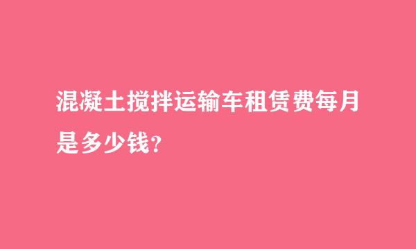 混凝土搅拌运输车租赁费每月是多少钱？