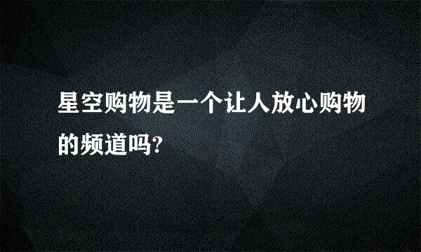 星空购物是一个让人放心购物的频道吗?