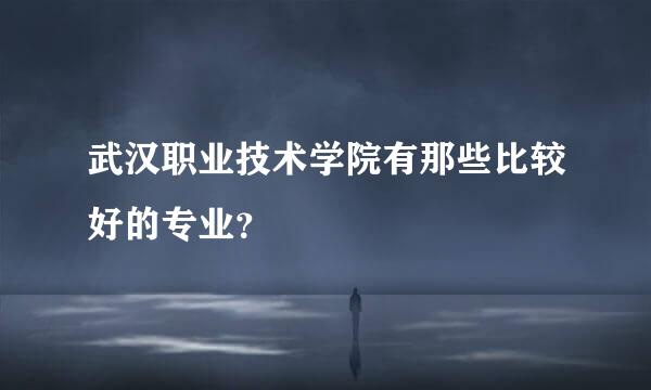 武汉职业技术学院有那些比较好的专业？