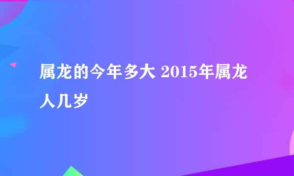 属龙的今年多大 2015年属龙人几岁