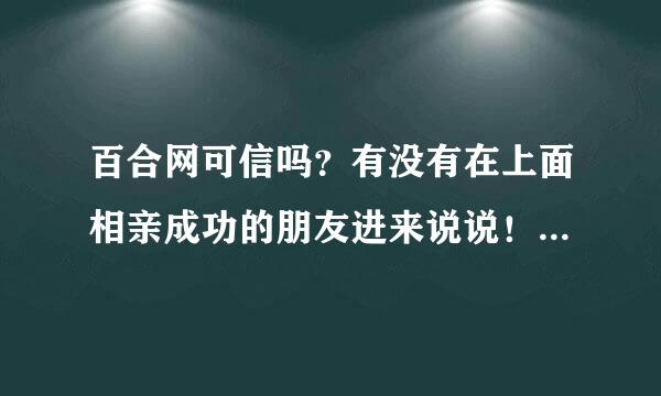 百合网可信吗？有没有在上面相亲成功的朋友进来说说！真的需要填写真实姓名吗？