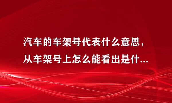 汽车的车架号代表什么意思，从车架号上怎么能看出是什么车型哪一年出的车。