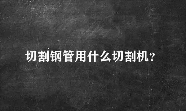 切割钢管用什么切割机？