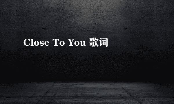 Close To You 歌词