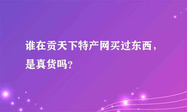 谁在贡天下特产网买过东西，是真货吗？