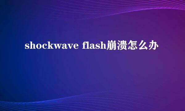 shockwave flash崩溃怎么办