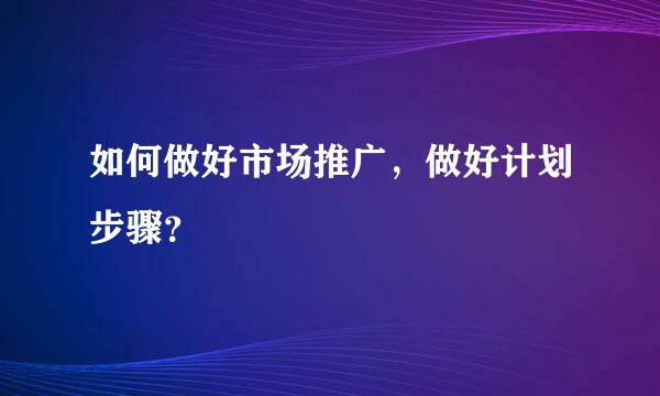 如何做好市场推广，做好计划步骤？