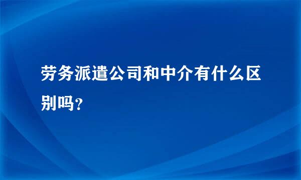 劳务派遣公司和中介有什么区别吗？