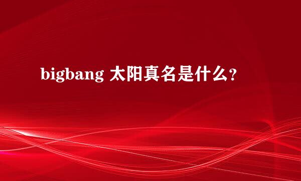 bigbang 太阳真名是什么？