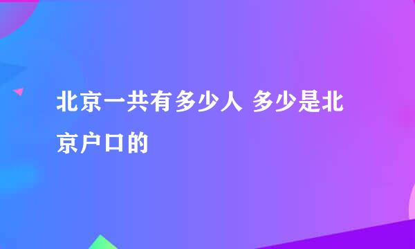 北京一共有多少人 多少是北京户口的