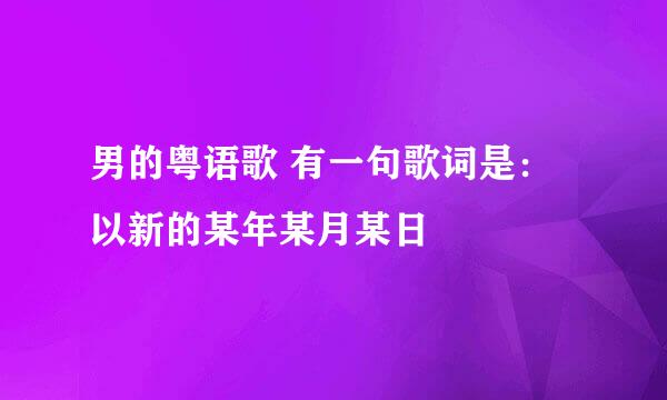 男的粤语歌 有一句歌词是：以新的某年某月某日