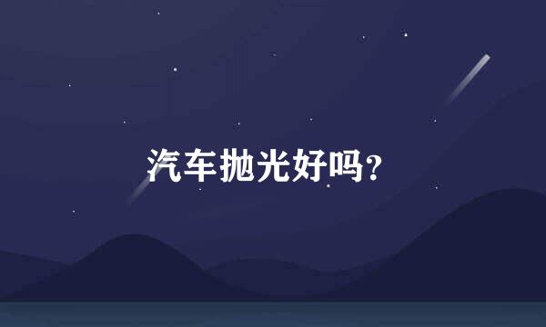 汽车抛光好吗？