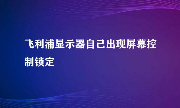 飞利浦显示器自己出现屏幕控制锁定