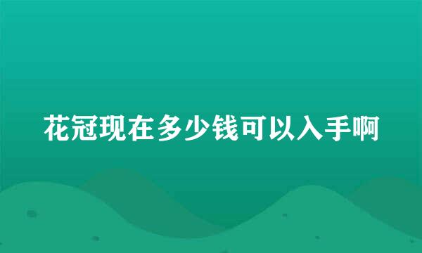 花冠现在多少钱可以入手啊