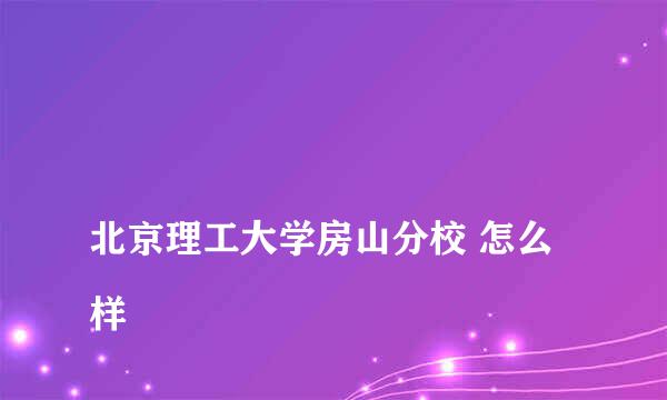 
北京理工大学房山分校 怎么样
