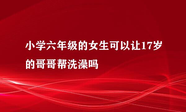 小学六年级的女生可以让17岁的哥哥帮洗澡吗