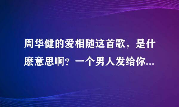 周华健的爱相随这首歌，是什麽意思啊？一个男人发给你他唱得这首歌，是什么意思啊？怎么说啥的都有阿