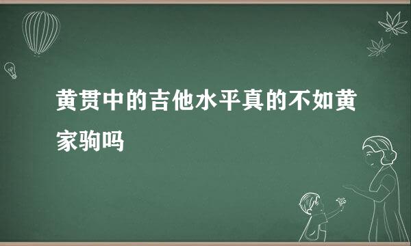 黄贯中的吉他水平真的不如黄家驹吗