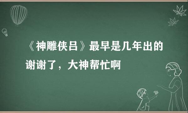 《神雕侠吕》最早是几年出的谢谢了，大神帮忙啊