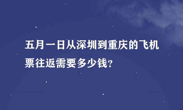 五月一日从深圳到重庆的飞机票往返需要多少钱？