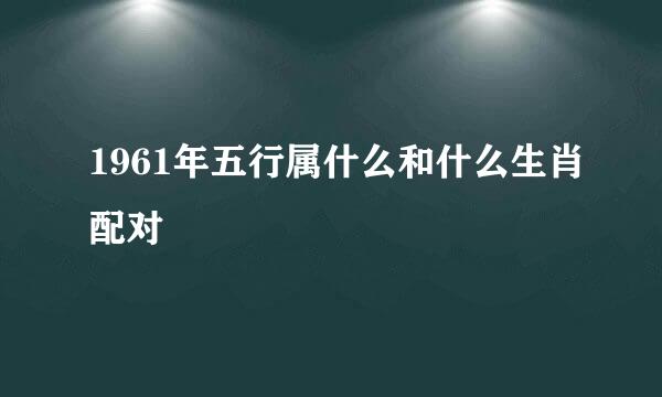 1961年五行属什么和什么生肖配对