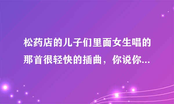 松药店的儿子们里面女生唱的那首很轻快的插曲，你说你找到了，叫什么名字啊？谢谢了