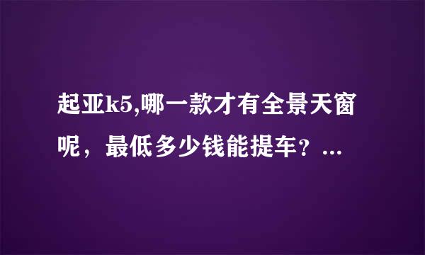 起亚k5,哪一款才有全景天窗呢，最低多少钱能提车？什么时候最便宜？