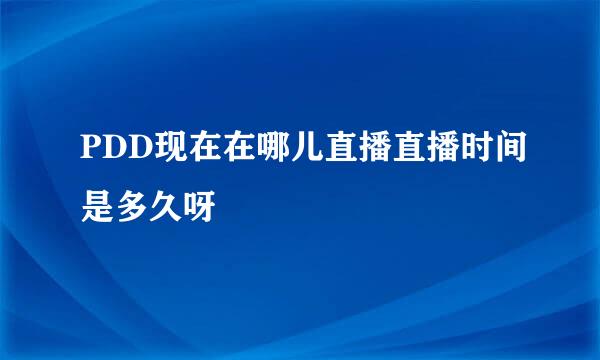 PDD现在在哪儿直播直播时间是多久呀