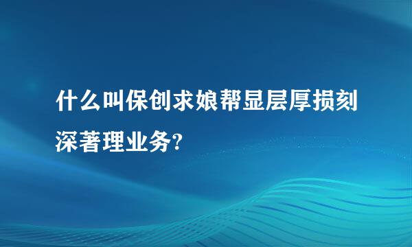 什么叫保创求娘帮显层厚损刻深著理业务?