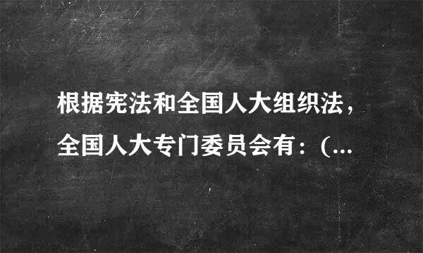 根据宪法和全国人大组织法，全国人大专门委员会有：(    )    ...