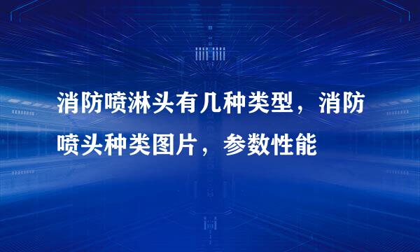 消防喷淋头有几种类型，消防喷头种类图片，参数性能