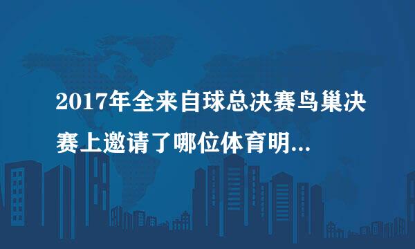 2017年全来自球总决赛鸟巢决赛上邀请了哪位体育明星担任解说