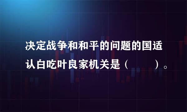 决定战争和和平的问题的国适认白吃叶良家机关是（  ）。