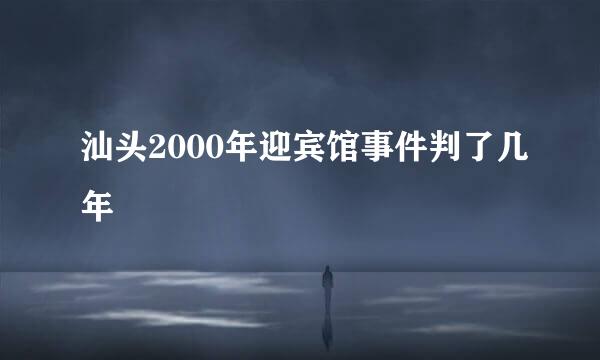 汕头2000年迎宾馆事件判了几年