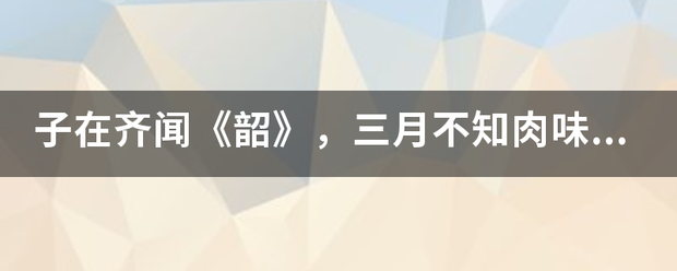 子在齐闻《来自韶》，三月不知肉味什360问答么意思？