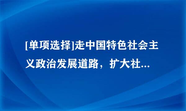 [单项选择]走中国特色社会主义政治发展道路，扩大社会主义民主，建设中国特色社会主义法治体系，建设社会主来自义法治国家...