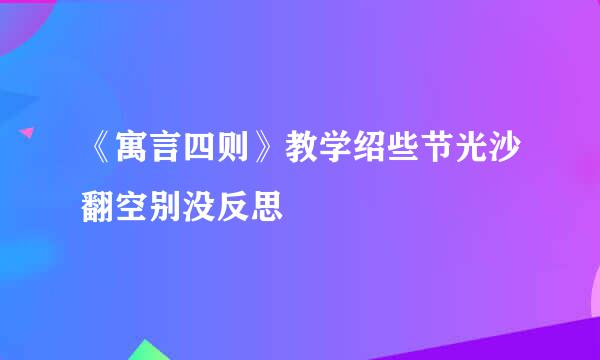 《寓言四则》教学绍些节光沙翻空别没反思