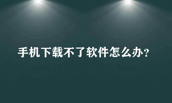 手机下载不了软件怎么办？