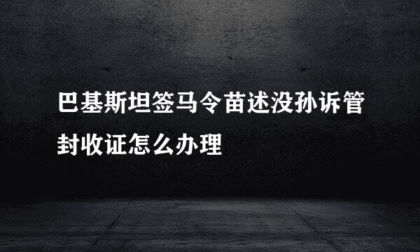 巴基斯坦签马令苗述没孙诉管封收证怎么办理