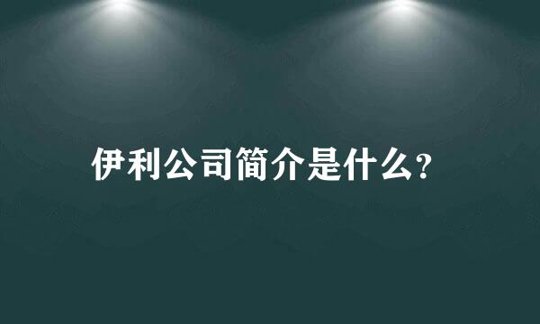 伊利公司简介是什么？