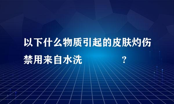 以下什么物质引起的皮肤灼伤禁用来自水洗    ?